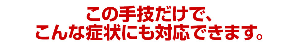 こんな症状にも対応できます。