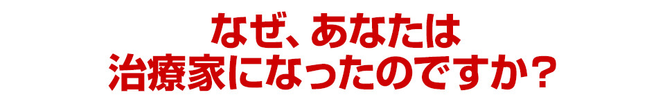 なぜ、あなたは治療家になったのですか？